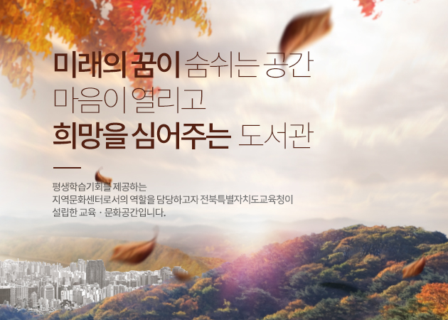 가을 미래의 꿈이 숨쉬는 공간 마음이 열리고 희망을 심어주는 도서관, 평생학습기회를 제공하는 지역문화센터로서의 역할을 담당하고자 전북특별자치도교육청이 설립한 교육/문화공간입니다.